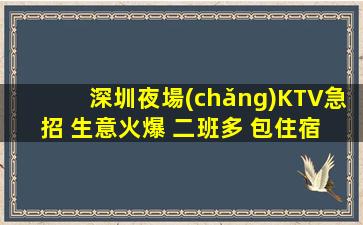 深圳夜場(chǎng)KTV急招 生意火爆 二班多 包住宿 報(bào)銷路費(fèi)